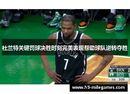 杜兰特关键罚球决胜时刻完美表现帮助球队逆转夺胜