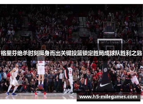 格里芬绝杀时刻挺身而出关键投篮锁定胜局成球队胜利之匙