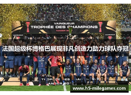 法国超级杯博格巴展现非凡创造力助力球队夺冠