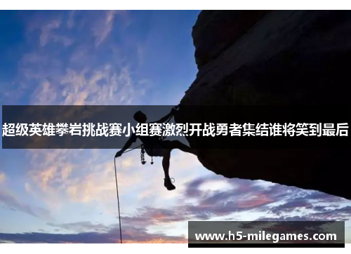 超级英雄攀岩挑战赛小组赛激烈开战勇者集结谁将笑到最后