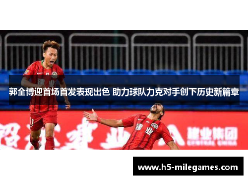 郭全博迎首场首发表现出色 助力球队力克对手创下历史新篇章