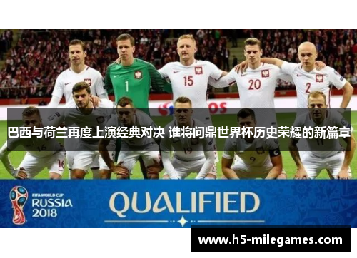 巴西与荷兰再度上演经典对决 谁将问鼎世界杯历史荣耀的新篇章