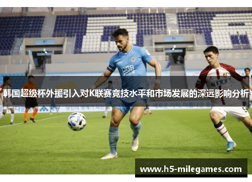 韩国超级杯外援引入对K联赛竞技水平和市场发展的深远影响分析