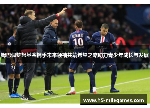 姆巴佩梦想基金携手未来领袖共筑希望之路助力青少年成长与发展