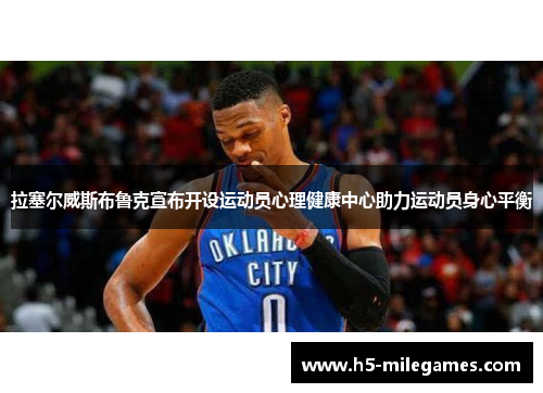 拉塞尔威斯布鲁克宣布开设运动员心理健康中心助力运动员身心平衡