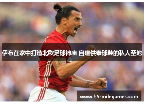 伊布在家中打造北欧足球神庙 自建供奉球鞋的私人圣地