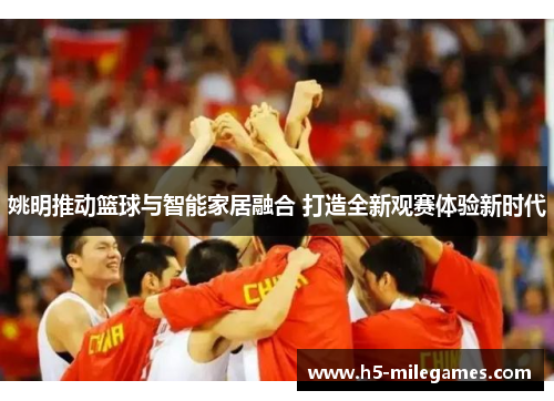 姚明推动篮球与智能家居融合 打造全新观赛体验新时代