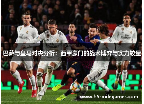 巴萨与皇马对决分析：西甲豪门的战术博弈与实力较量