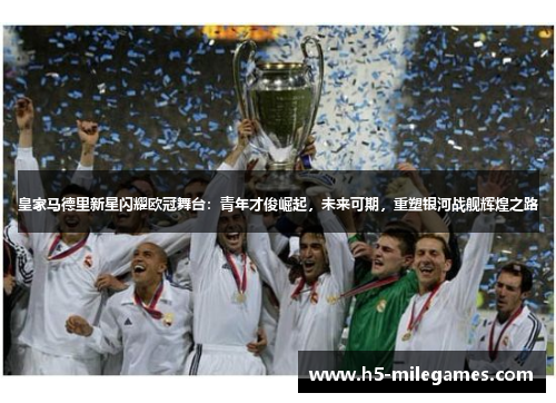 皇家马德里新星闪耀欧冠舞台：青年才俊崛起，未来可期，重塑银河战舰辉煌之路