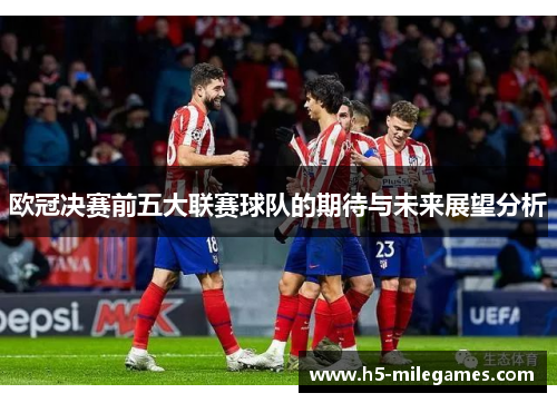 欧冠决赛前五大联赛球队的期待与未来展望分析