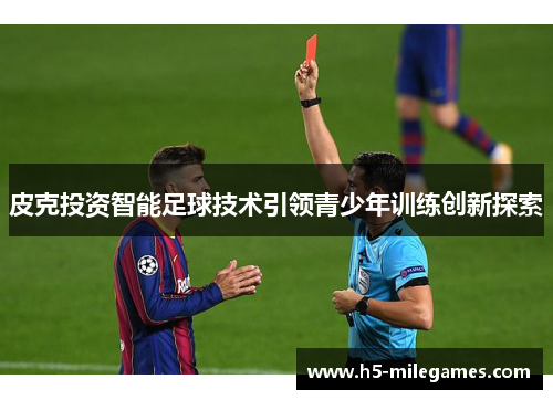 皮克投资智能足球技术引领青少年训练创新探索