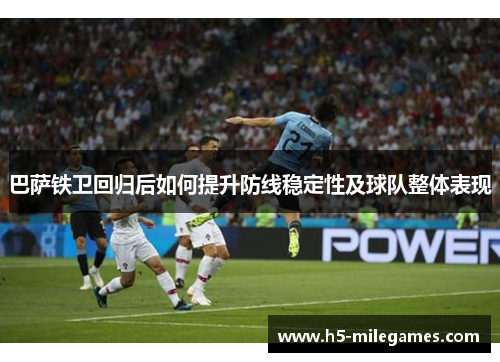 巴萨铁卫回归后如何提升防线稳定性及球队整体表现
