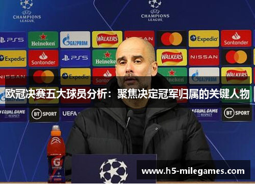 欧冠决赛五大球员分析：聚焦决定冠军归属的关键人物