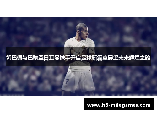 姆巴佩与巴黎圣日耳曼携手开启足球新篇章展望未来辉煌之路