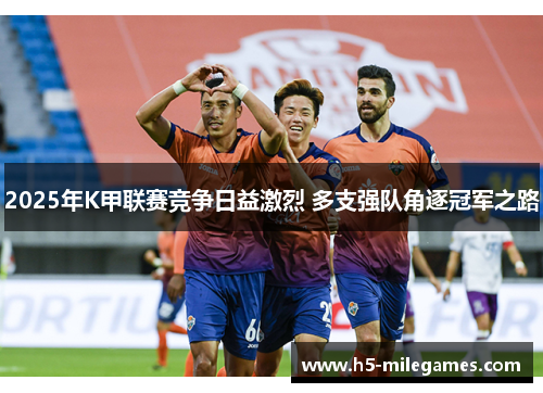 2025年K甲联赛竞争日益激烈 多支强队角逐冠军之路
