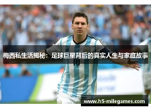 梅西私生活揭秘：足球巨星背后的真实人生与家庭故事