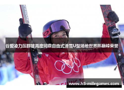 谷爱凌力压群雄再度问鼎自由式滑雪U型场地世界杯巅峰荣誉