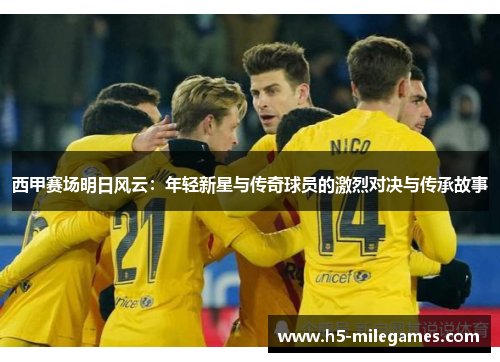 西甲赛场明日风云：年轻新星与传奇球员的激烈对决与传承故事