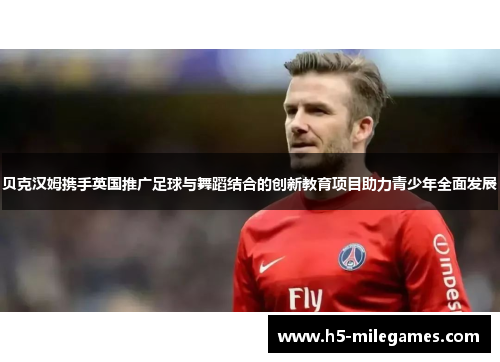 贝克汉姆携手英国推广足球与舞蹈结合的创新教育项目助力青少年全面发展