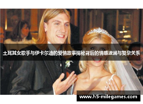 土耳其女歌手与伊卡尔迪的爱情故事揭秘背后的情感波澜与复杂关系