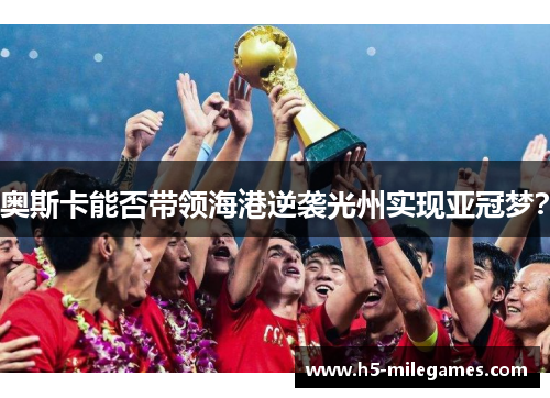 奥斯卡能否带领海港逆袭光州实现亚冠梦？