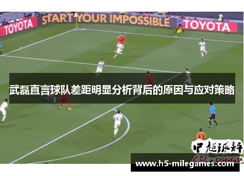 武磊直言球队差距明显分析背后的原因与应对策略