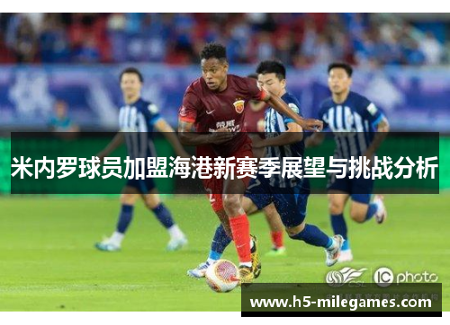 米内罗球员加盟海港新赛季展望与挑战分析