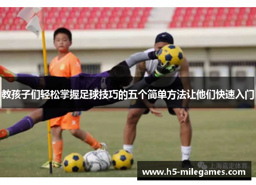 教孩子们轻松掌握足球技巧的五个简单方法让他们快速入门