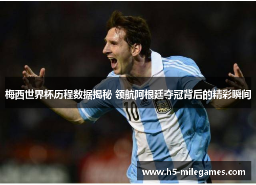 梅西世界杯历程数据揭秘 领航阿根廷夺冠背后的精彩瞬间