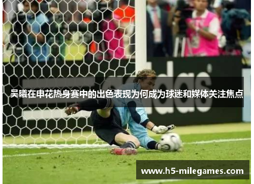 吴曦在申花热身赛中的出色表现为何成为球迷和媒体关注焦点