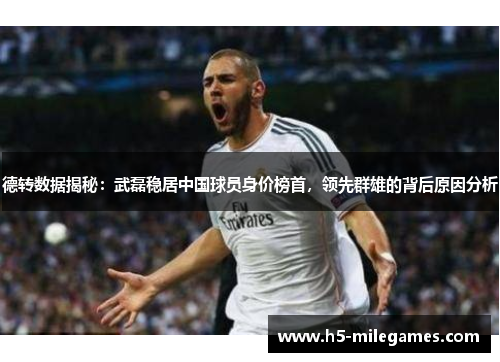 德转数据揭秘：武磊稳居中国球员身价榜首，领先群雄的背后原因分析