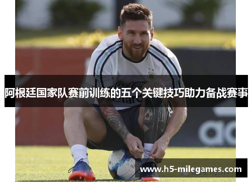 阿根廷国家队赛前训练的五个关键技巧助力备战赛事