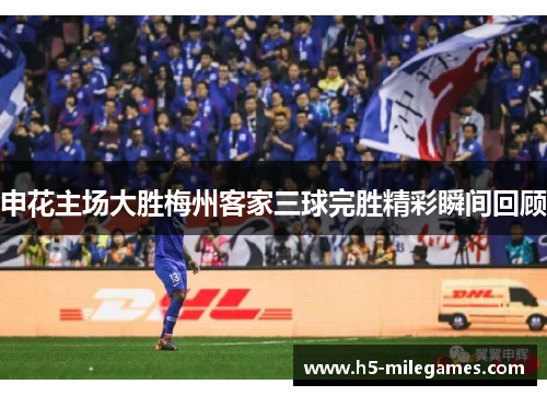 申花主场大胜梅州客家三球完胜精彩瞬间回顾