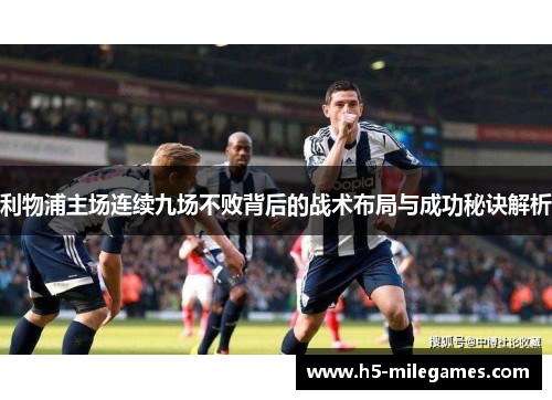 利物浦主场连续九场不败背后的战术布局与成功秘诀解析