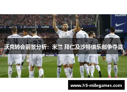 沃克转会前景分析：米兰 拜仁及沙特俱乐部争夺战