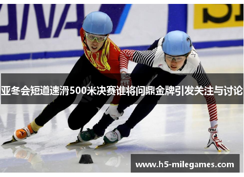 亚冬会短道速滑500米决赛谁将问鼎金牌引发关注与讨论