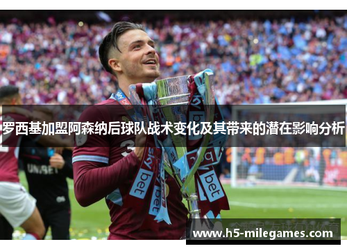 罗西基加盟阿森纳后球队战术变化及其带来的潜在影响分析