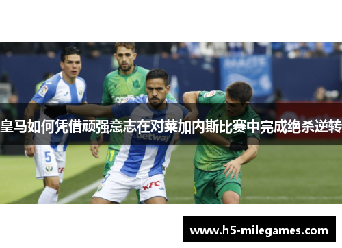 皇马如何凭借顽强意志在对莱加内斯比赛中完成绝杀逆转