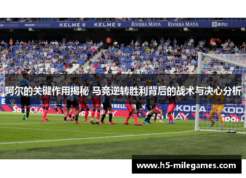 阿尔的关键作用揭秘 马竞逆转胜利背后的战术与决心分析