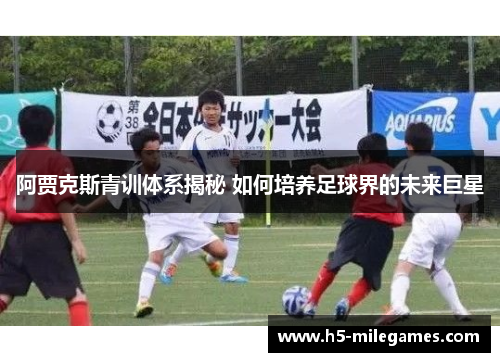 阿贾克斯青训体系揭秘 如何培养足球界的未来巨星
