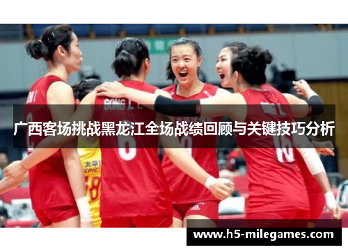 广西客场挑战黑龙江全场战绩回顾与关键技巧分析