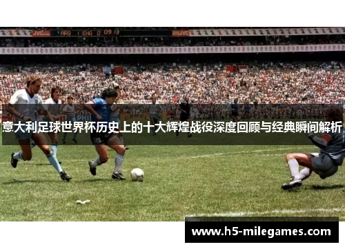 意大利足球世界杯历史上的十大辉煌战役深度回顾与经典瞬间解析