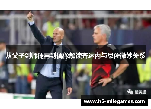 从父子到师徒再到偶像解读齐达内与恩佐微妙关系