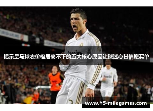 揭示皇马球衣价格居高不下的五大核心原因让球迷心甘情愿买单