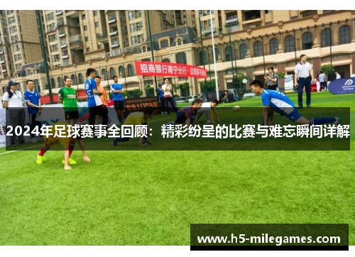2024年足球赛事全回顾：精彩纷呈的比赛与难忘瞬间详解