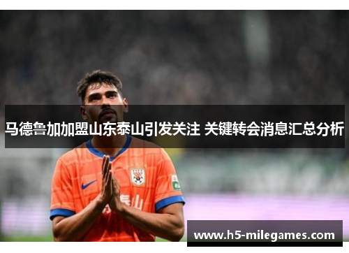 马德鲁加加盟山东泰山引发关注 关键转会消息汇总分析