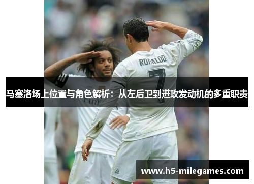 马塞洛场上位置与角色解析：从左后卫到进攻发动机的多重职责