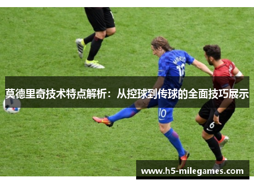 莫德里奇技术特点解析：从控球到传球的全面技巧展示
