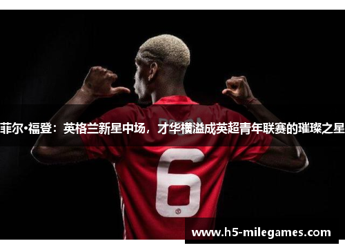 菲尔·福登：英格兰新星中场，才华横溢成英超青年联赛的璀璨之星