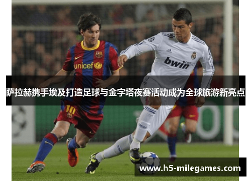 萨拉赫携手埃及打造足球与金字塔夜赛活动成为全球旅游新亮点